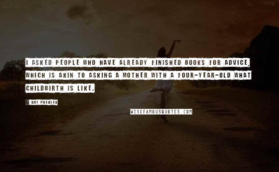 Amy Poehler Quotes: I asked people who have already finished books for advice, which is akin to asking a mother with a four-year-old what childbirth is like.