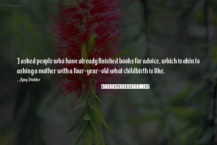 Amy Poehler Quotes: I asked people who have already finished books for advice, which is akin to asking a mother with a four-year-old what childbirth is like.