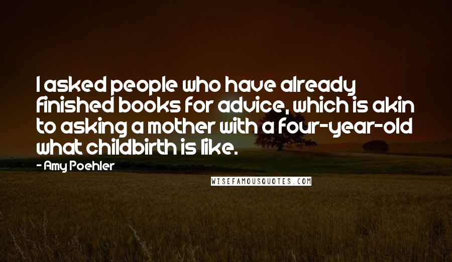 Amy Poehler Quotes: I asked people who have already finished books for advice, which is akin to asking a mother with a four-year-old what childbirth is like.