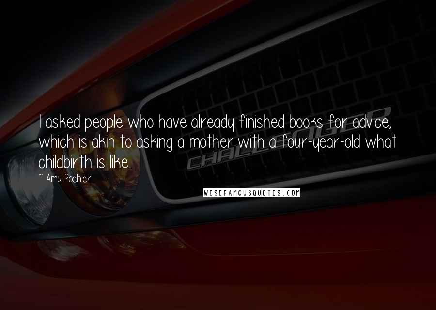 Amy Poehler Quotes: I asked people who have already finished books for advice, which is akin to asking a mother with a four-year-old what childbirth is like.