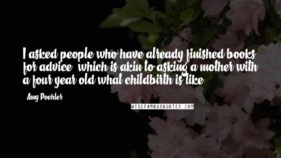 Amy Poehler Quotes: I asked people who have already finished books for advice, which is akin to asking a mother with a four-year-old what childbirth is like.