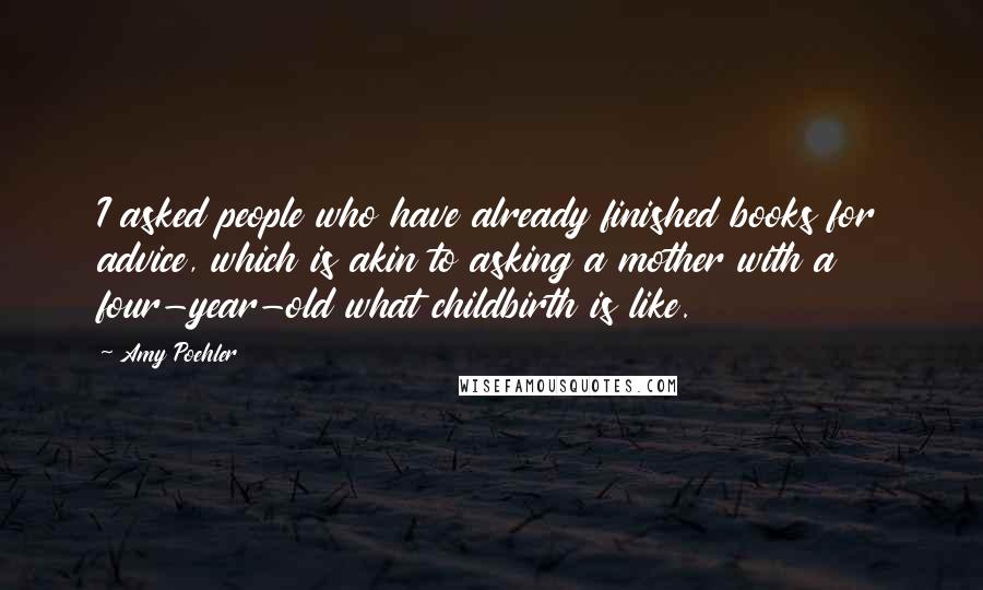 Amy Poehler Quotes: I asked people who have already finished books for advice, which is akin to asking a mother with a four-year-old what childbirth is like.