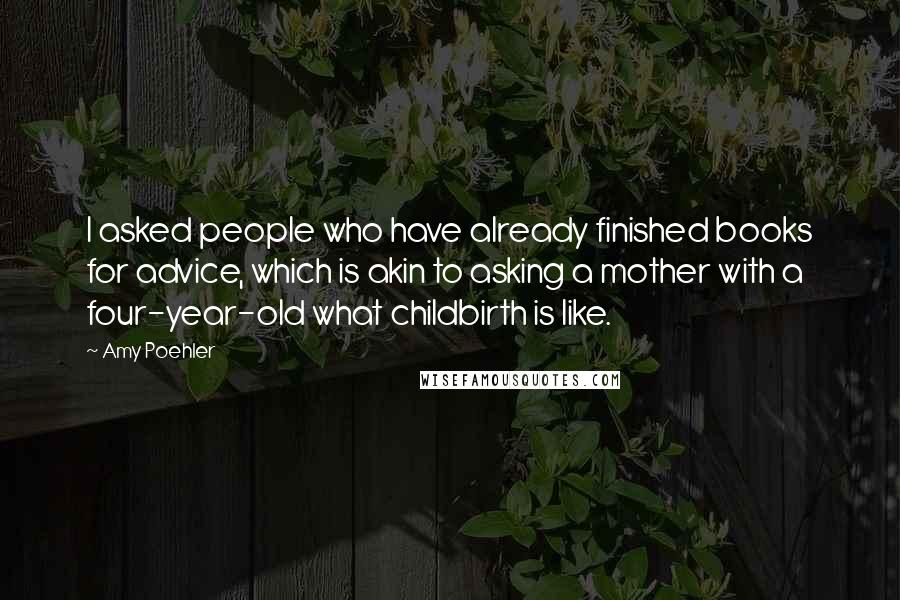 Amy Poehler Quotes: I asked people who have already finished books for advice, which is akin to asking a mother with a four-year-old what childbirth is like.