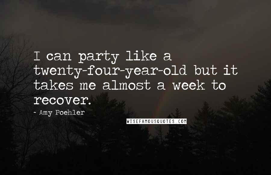 Amy Poehler Quotes: I can party like a twenty-four-year-old but it takes me almost a week to recover.