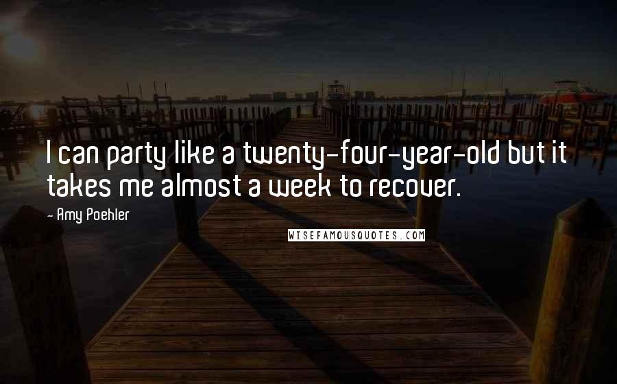 Amy Poehler Quotes: I can party like a twenty-four-year-old but it takes me almost a week to recover.