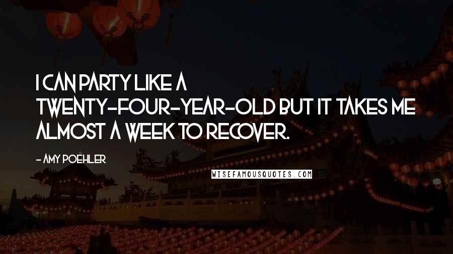 Amy Poehler Quotes: I can party like a twenty-four-year-old but it takes me almost a week to recover.