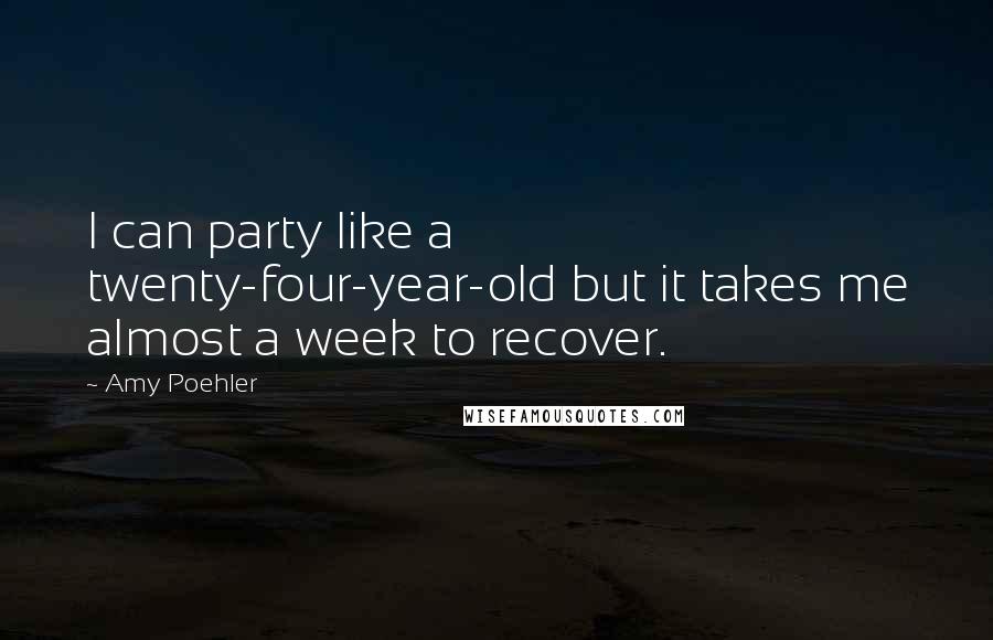 Amy Poehler Quotes: I can party like a twenty-four-year-old but it takes me almost a week to recover.