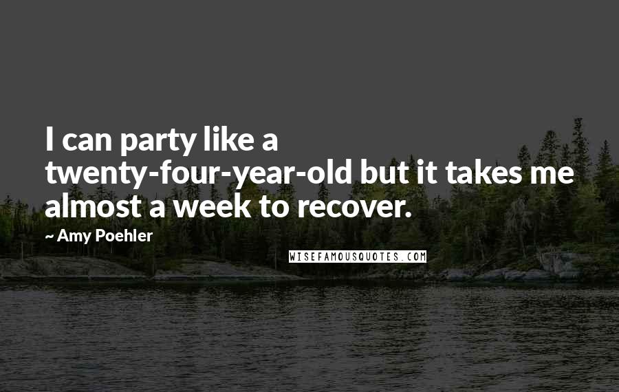 Amy Poehler Quotes: I can party like a twenty-four-year-old but it takes me almost a week to recover.