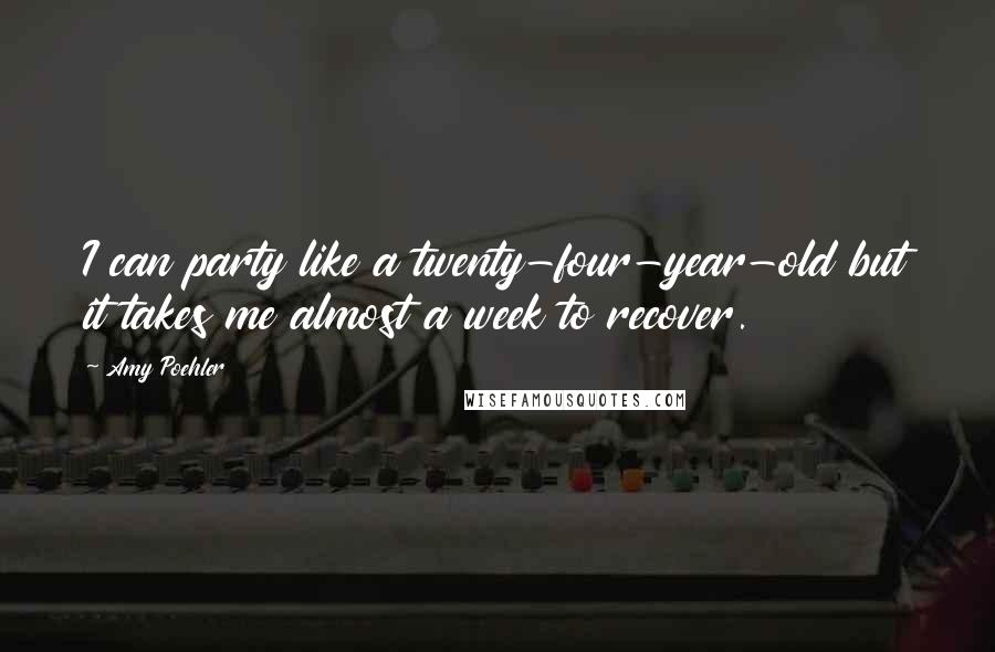 Amy Poehler Quotes: I can party like a twenty-four-year-old but it takes me almost a week to recover.