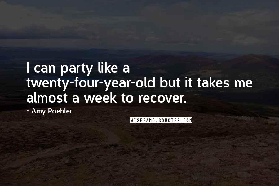 Amy Poehler Quotes: I can party like a twenty-four-year-old but it takes me almost a week to recover.