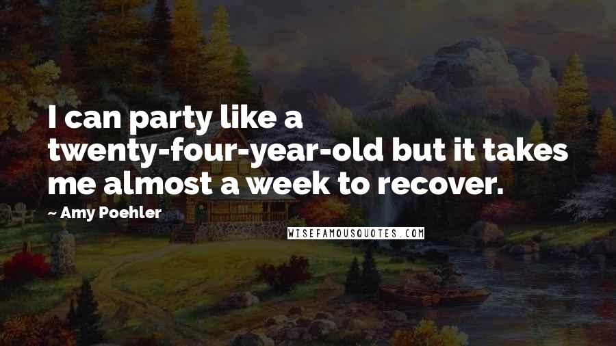 Amy Poehler Quotes: I can party like a twenty-four-year-old but it takes me almost a week to recover.