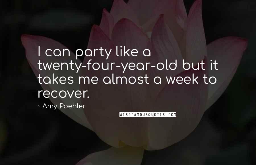 Amy Poehler Quotes: I can party like a twenty-four-year-old but it takes me almost a week to recover.