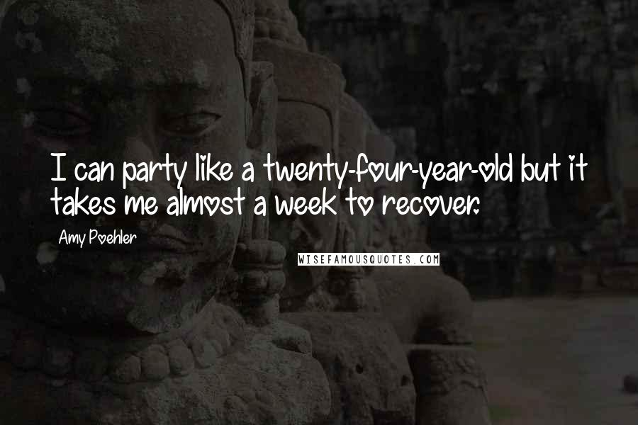 Amy Poehler Quotes: I can party like a twenty-four-year-old but it takes me almost a week to recover.