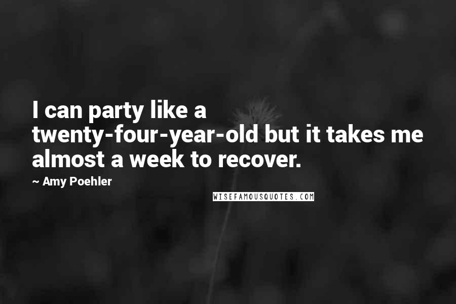 Amy Poehler Quotes: I can party like a twenty-four-year-old but it takes me almost a week to recover.
