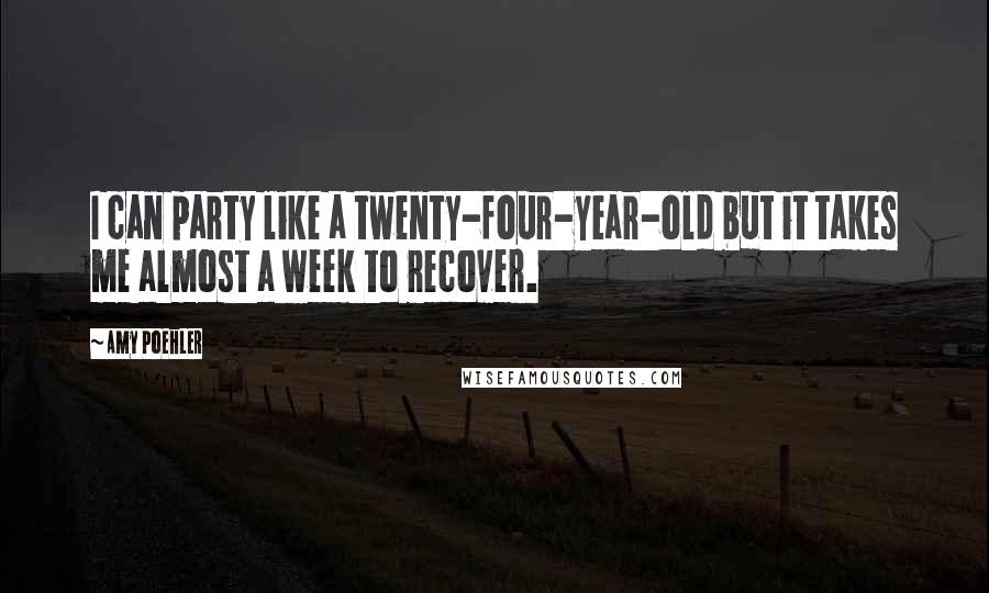 Amy Poehler Quotes: I can party like a twenty-four-year-old but it takes me almost a week to recover.