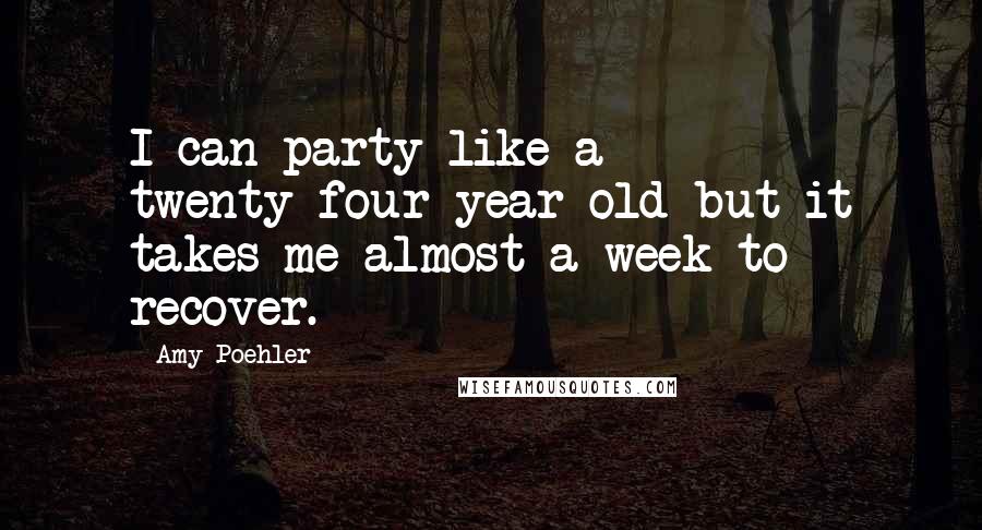 Amy Poehler Quotes: I can party like a twenty-four-year-old but it takes me almost a week to recover.