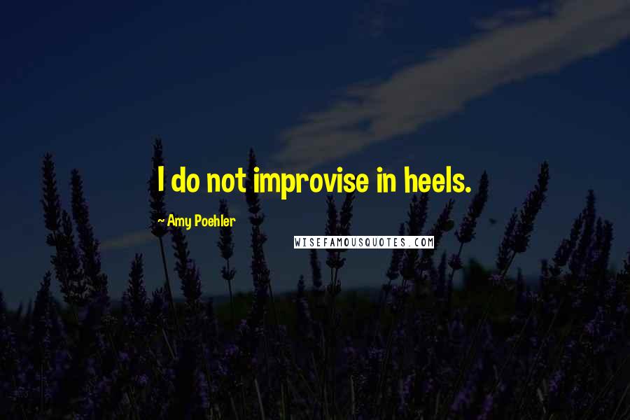 Amy Poehler Quotes: I do not improvise in heels.