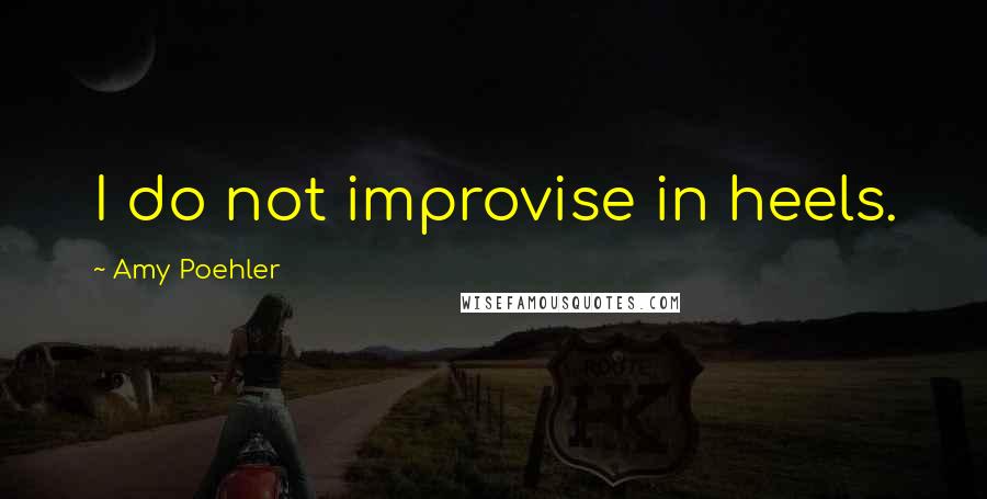 Amy Poehler Quotes: I do not improvise in heels.