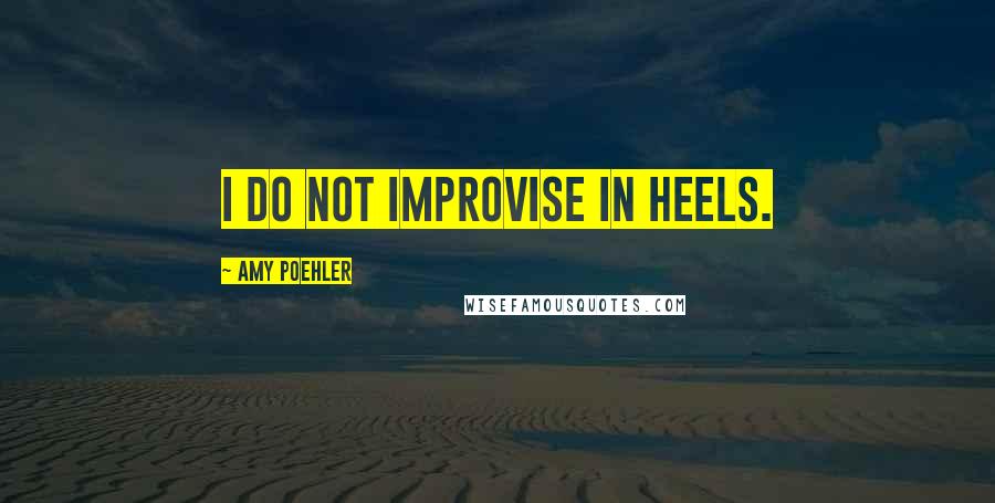 Amy Poehler Quotes: I do not improvise in heels.