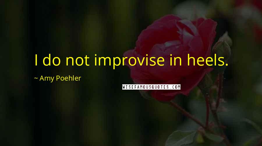 Amy Poehler Quotes: I do not improvise in heels.