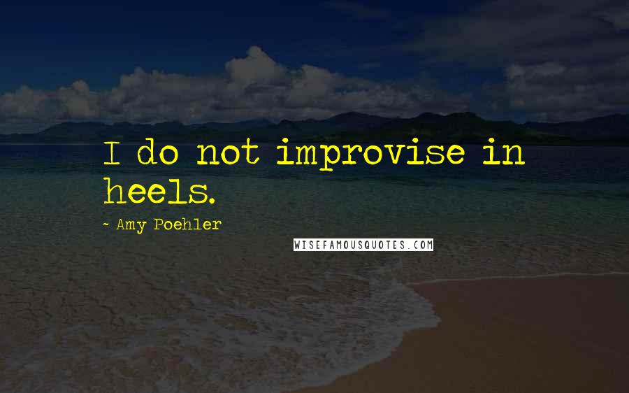 Amy Poehler Quotes: I do not improvise in heels.