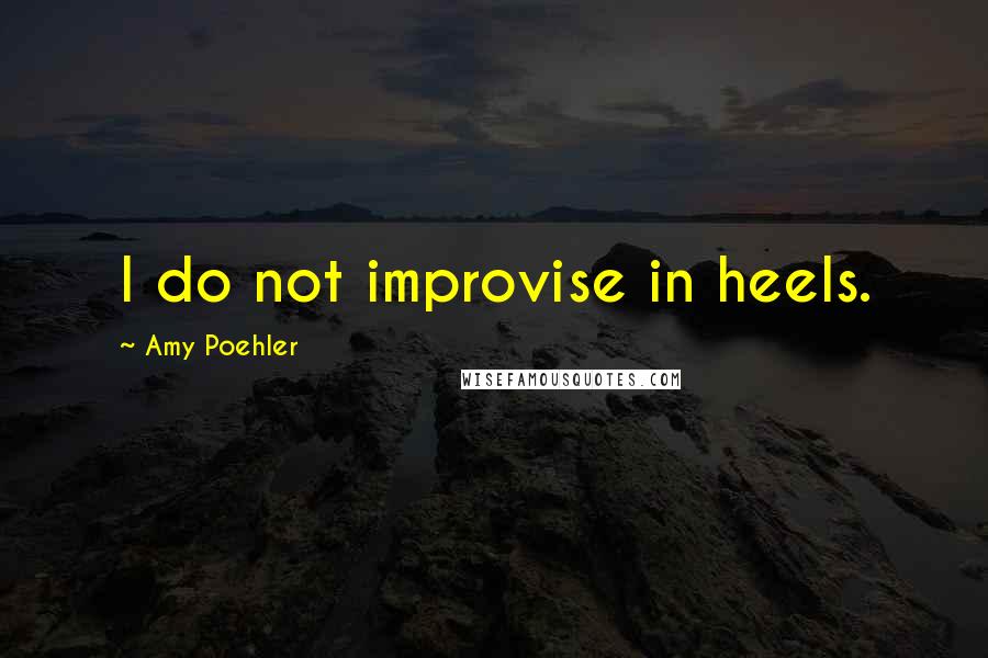 Amy Poehler Quotes: I do not improvise in heels.