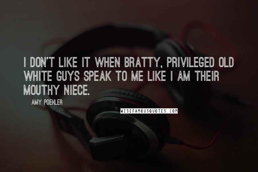 Amy Poehler Quotes: I don't like it when bratty, privileged old white guys speak to me like I am their mouthy niece.
