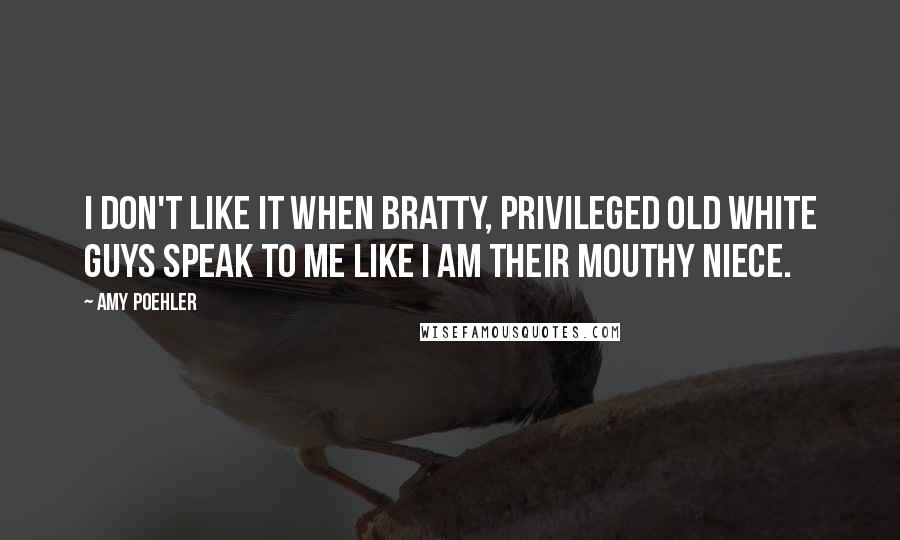 Amy Poehler Quotes: I don't like it when bratty, privileged old white guys speak to me like I am their mouthy niece.