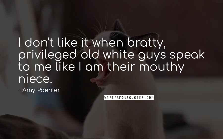 Amy Poehler Quotes: I don't like it when bratty, privileged old white guys speak to me like I am their mouthy niece.