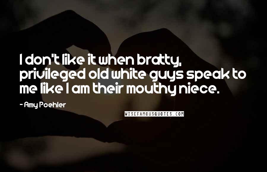 Amy Poehler Quotes: I don't like it when bratty, privileged old white guys speak to me like I am their mouthy niece.