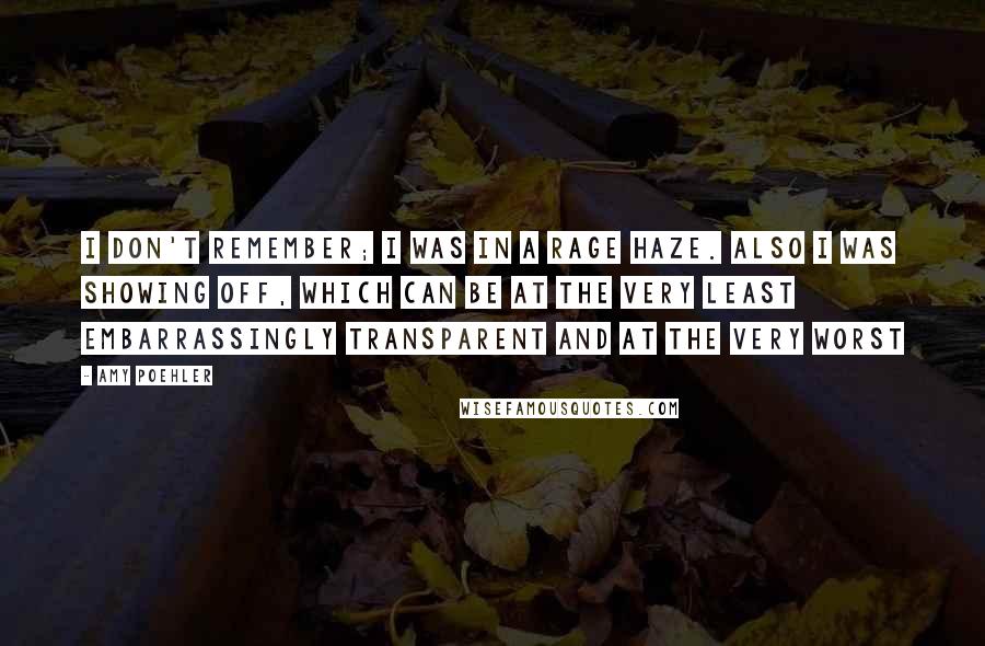 Amy Poehler Quotes: I don't remember; I was in a rage haze. Also I was showing off, which can be at the very least embarrassingly transparent and at the very worst