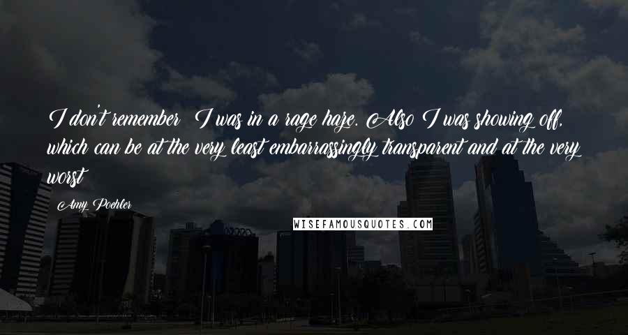 Amy Poehler Quotes: I don't remember; I was in a rage haze. Also I was showing off, which can be at the very least embarrassingly transparent and at the very worst