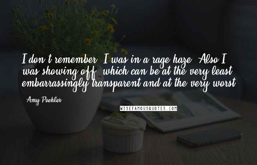 Amy Poehler Quotes: I don't remember; I was in a rage haze. Also I was showing off, which can be at the very least embarrassingly transparent and at the very worst