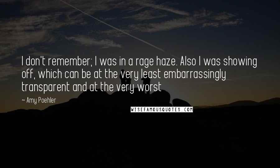 Amy Poehler Quotes: I don't remember; I was in a rage haze. Also I was showing off, which can be at the very least embarrassingly transparent and at the very worst