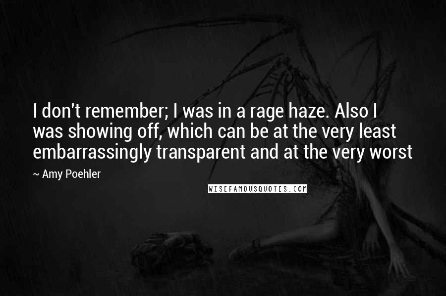 Amy Poehler Quotes: I don't remember; I was in a rage haze. Also I was showing off, which can be at the very least embarrassingly transparent and at the very worst