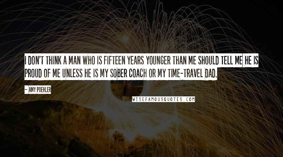 Amy Poehler Quotes: I don't think a man who is fifteen years younger than me should tell me he is proud of me unless he is my sober coach or my time-travel dad.