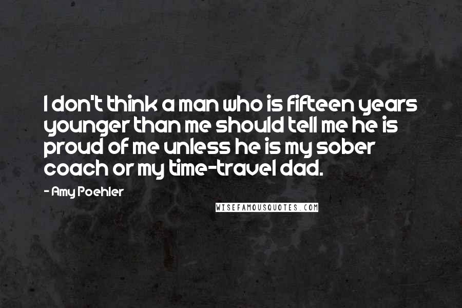 Amy Poehler Quotes: I don't think a man who is fifteen years younger than me should tell me he is proud of me unless he is my sober coach or my time-travel dad.