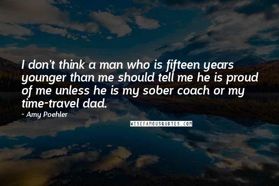 Amy Poehler Quotes: I don't think a man who is fifteen years younger than me should tell me he is proud of me unless he is my sober coach or my time-travel dad.