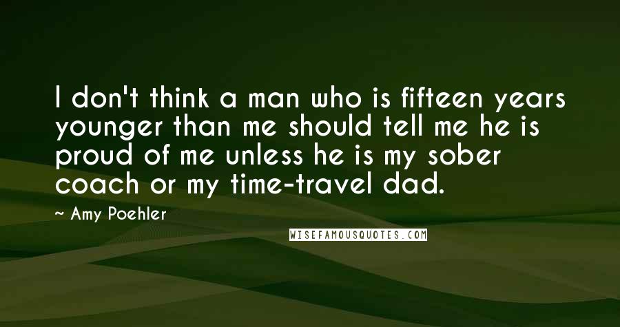 Amy Poehler Quotes: I don't think a man who is fifteen years younger than me should tell me he is proud of me unless he is my sober coach or my time-travel dad.