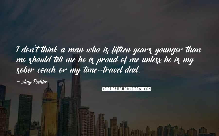 Amy Poehler Quotes: I don't think a man who is fifteen years younger than me should tell me he is proud of me unless he is my sober coach or my time-travel dad.