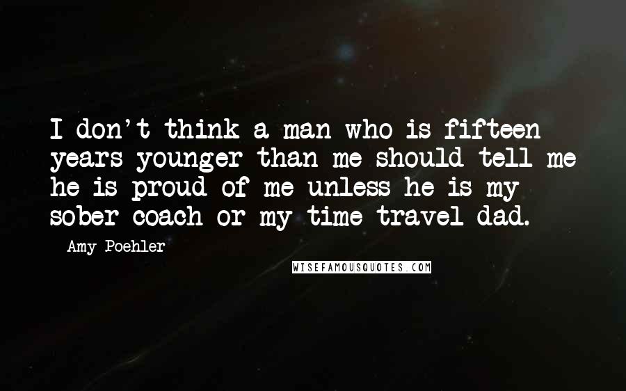 Amy Poehler Quotes: I don't think a man who is fifteen years younger than me should tell me he is proud of me unless he is my sober coach or my time-travel dad.