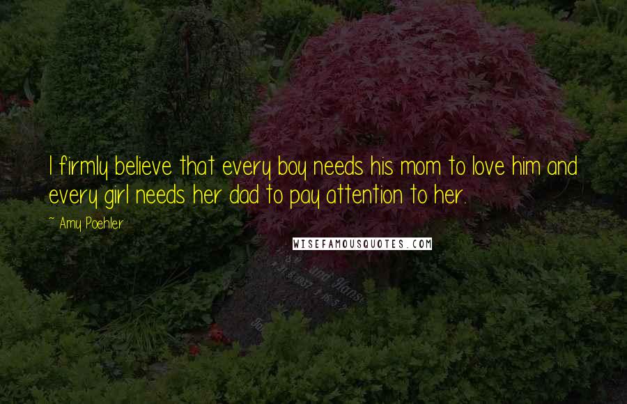 Amy Poehler Quotes: I firmly believe that every boy needs his mom to love him and every girl needs her dad to pay attention to her.