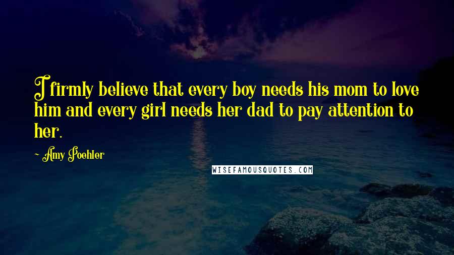 Amy Poehler Quotes: I firmly believe that every boy needs his mom to love him and every girl needs her dad to pay attention to her.