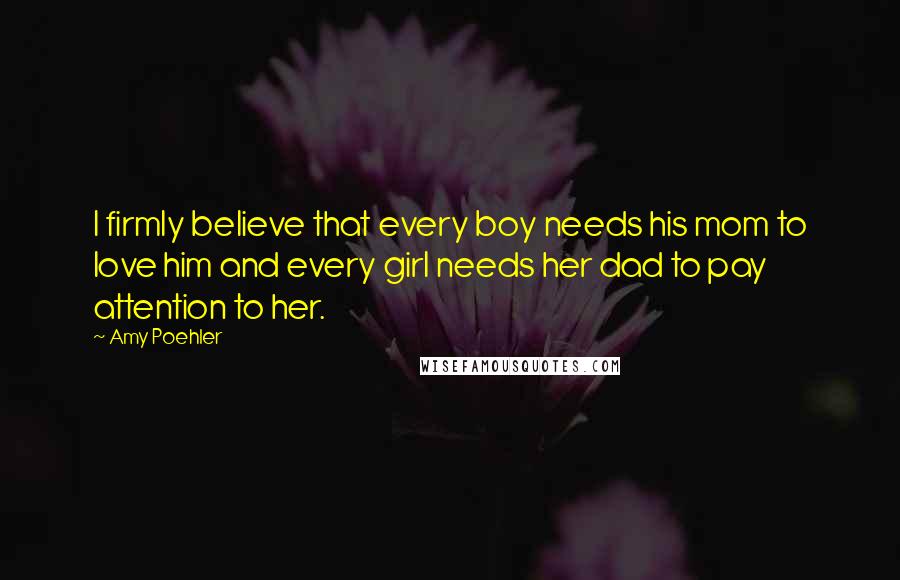 Amy Poehler Quotes: I firmly believe that every boy needs his mom to love him and every girl needs her dad to pay attention to her.
