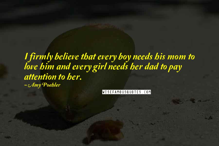 Amy Poehler Quotes: I firmly believe that every boy needs his mom to love him and every girl needs her dad to pay attention to her.