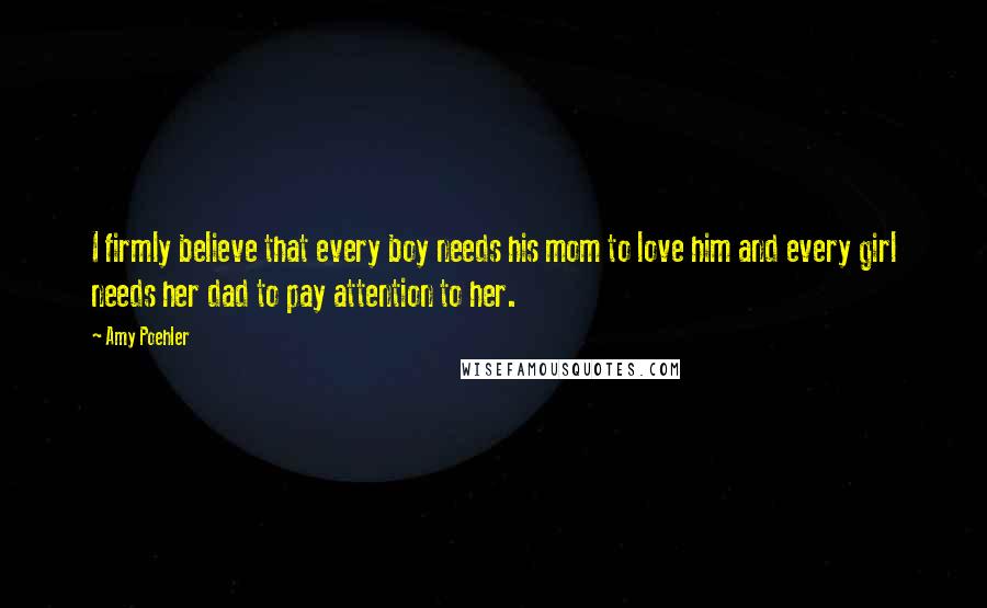 Amy Poehler Quotes: I firmly believe that every boy needs his mom to love him and every girl needs her dad to pay attention to her.