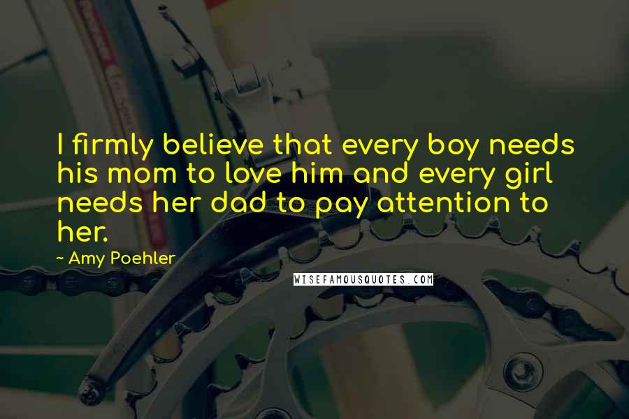 Amy Poehler Quotes: I firmly believe that every boy needs his mom to love him and every girl needs her dad to pay attention to her.