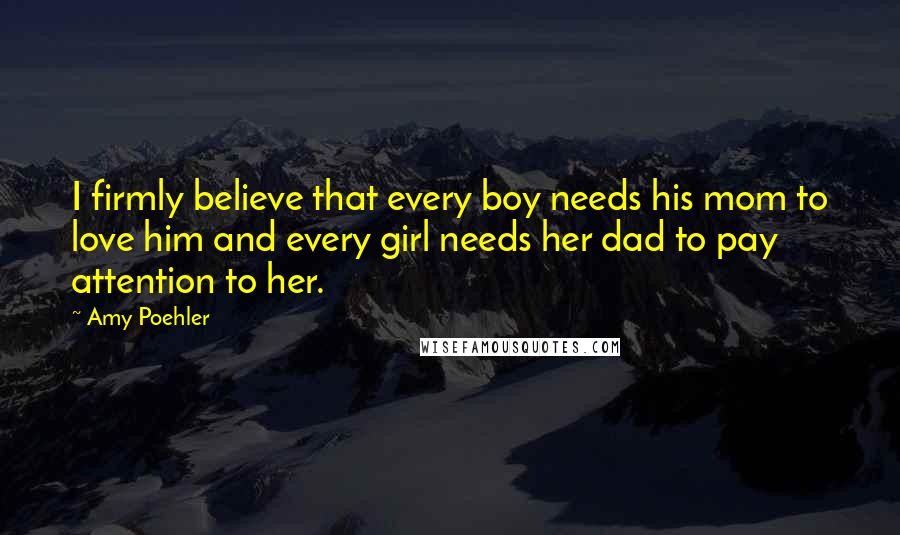 Amy Poehler Quotes: I firmly believe that every boy needs his mom to love him and every girl needs her dad to pay attention to her.