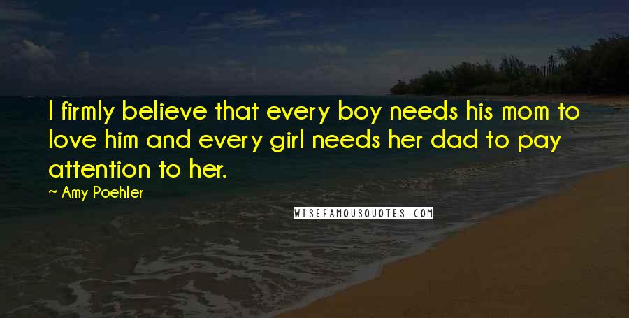 Amy Poehler Quotes: I firmly believe that every boy needs his mom to love him and every girl needs her dad to pay attention to her.