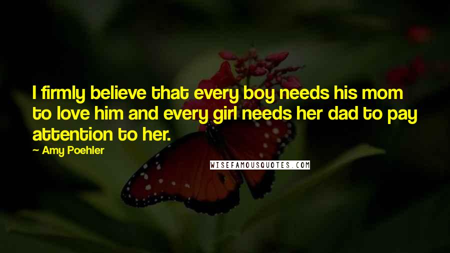 Amy Poehler Quotes: I firmly believe that every boy needs his mom to love him and every girl needs her dad to pay attention to her.